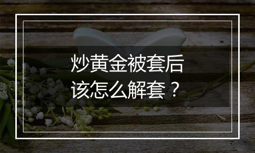 炒黄金被套后该怎么解套？