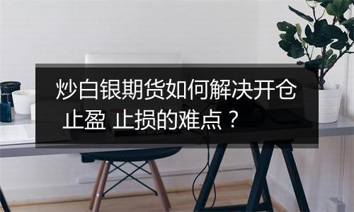 炒白银期货如何解决开仓 止盈 止损的难点？