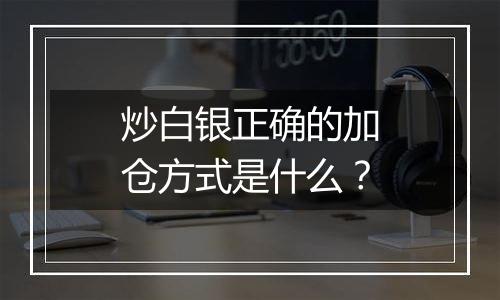 炒白银正确的加仓方式是什么？