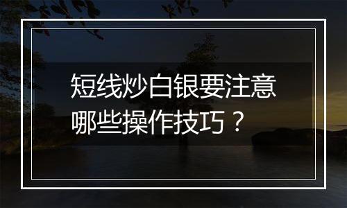 短线炒白银要注意哪些操作技巧？