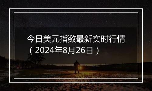 今日美元指数最新实时行情（2024年8月26日）