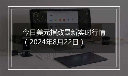 今日美元指数最新实时行情（2024年8月22日）