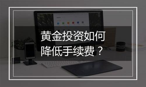 黄金投资如何降低手续费？