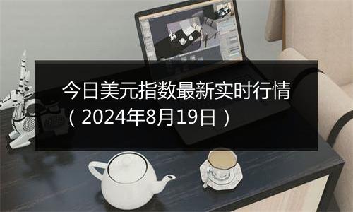 今日美元指数最新实时行情（2024年8月19日）