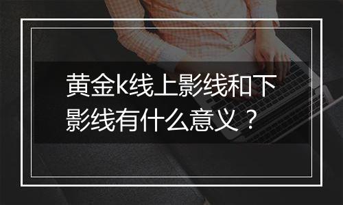 黄金k线上影线和下影线有什么意义？