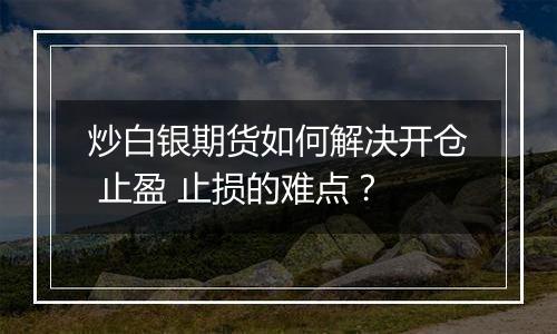 炒白银期货如何解决开仓 止盈 止损的难点？