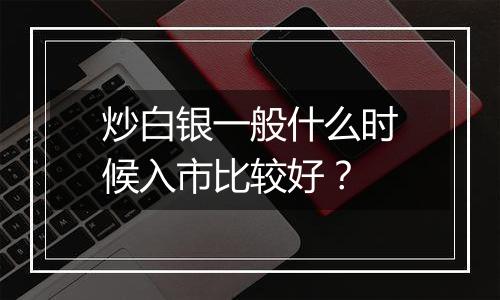 炒白银一般什么时候入市比较好？