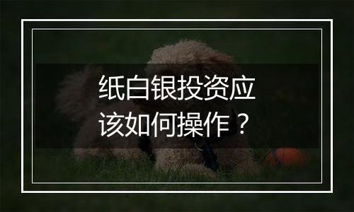 纸白银投资应该如何操作？