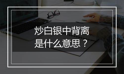 炒白银中背离是什么意思？