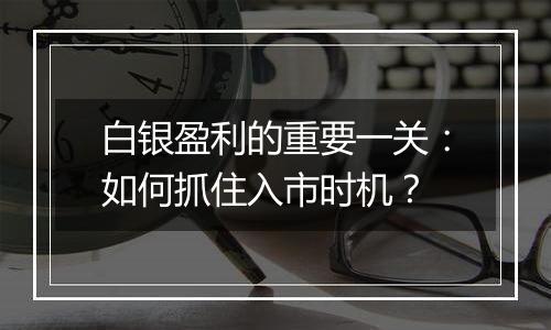 白银盈利的重要一关：如何抓住入市时机？