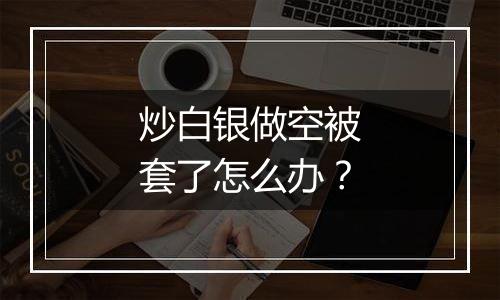 炒白银做空被套了怎么办？