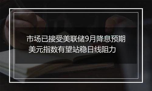 市场已接受美联储9月降息预期 美元指数有望站稳日线阻力