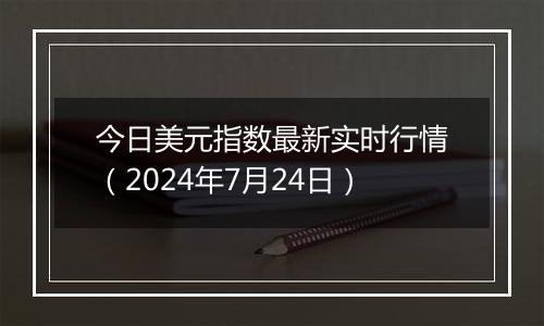 今日美元指数最新实时行情（2024年7月24日）