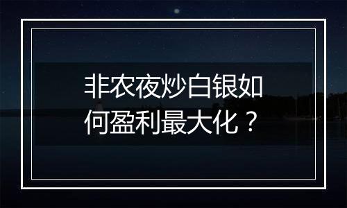 非农夜炒白银如何盈利最大化？