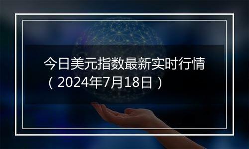 今日美元指数最新实时行情（2024年7月18日）