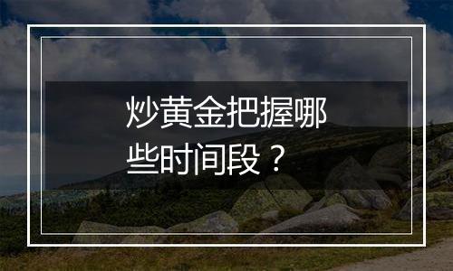 炒黄金把握哪些时间段？