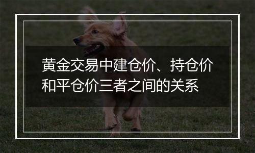 黄金交易中建仓价、持仓价和平仓价三者之间的关系