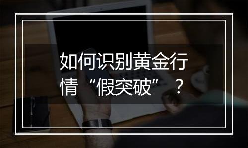 如何识别黄金行情“假突破”？