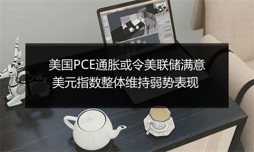 美国PCE通胀或令美联储满意 美元指数整体维持弱势表现