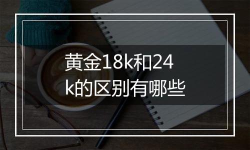 黄金18k和24k的区别有哪些