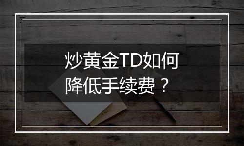 炒黄金TD如何降低手续费？