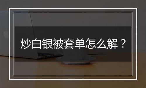 炒白银被套单怎么解？