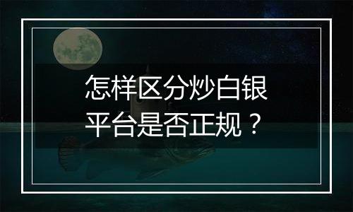 怎样区分炒白银平台是否正规？