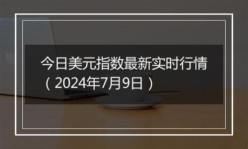 今日美元指数最新实时行情（2024年7月9日）