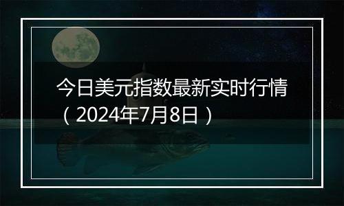 今日美元指数最新实时行情（2024年7月8日）