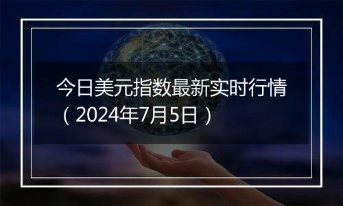 今日美元指数最新实时行情（2024年7月5日）