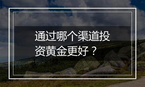 通过哪个渠道投资黄金更好？