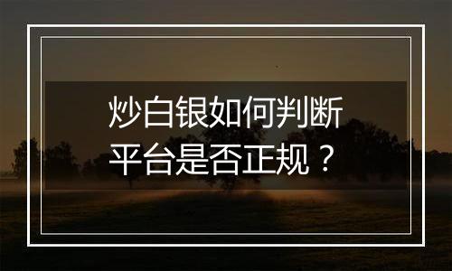 炒白银如何判断平台是否正规？