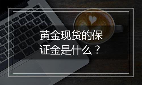 黄金现货的保证金是什么？