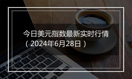 今日美元指数最新实时行情（2024年6月28日）