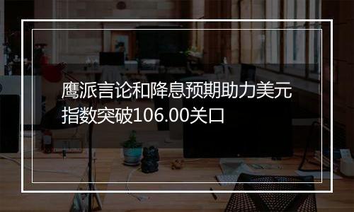 鹰派言论和降息预期助力美元指数突破106.00关口