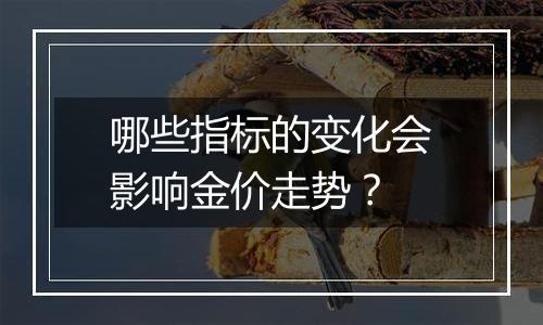 哪些指标的变化会影响金价走势？