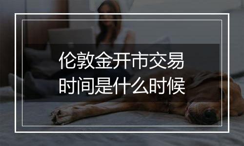 伦敦金开市交易时间是什么时候