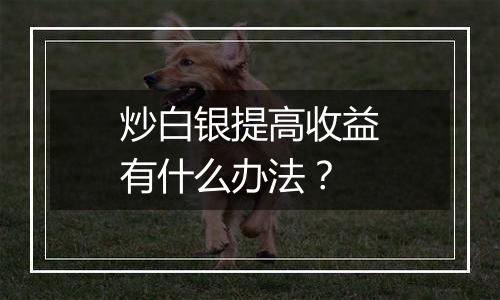 炒白银提高收益有什么办法？