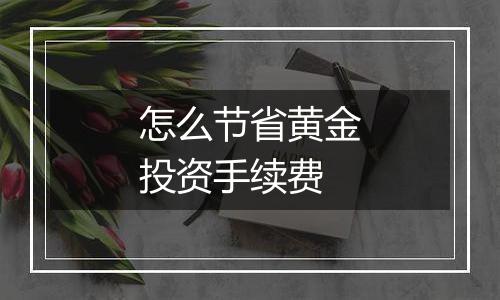 怎么节省黄金投资手续费