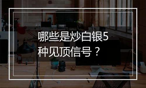 哪些是炒白银5种见顶信号？