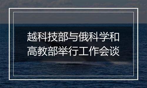 越科技部与俄科学和高教部举行工作会谈