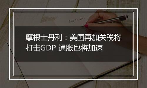 摩根士丹利：美国再加关税将打击GDP 通胀也将加速