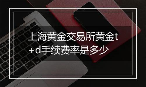 上海黄金交易所黄金t+d手续费率是多少