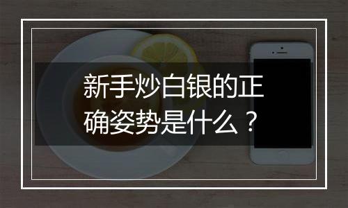 新手炒白银的正确姿势是什么？