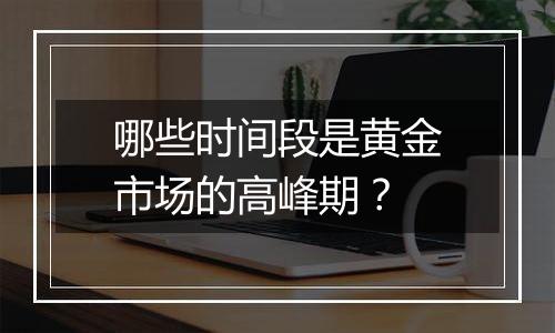 哪些时间段是黄金市场的高峰期？