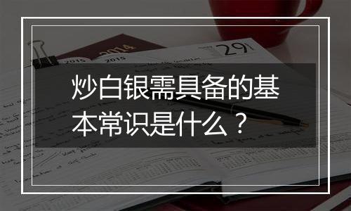 炒白银需具备的基本常识是什么？