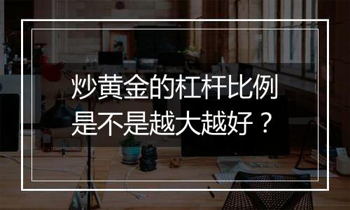 炒黄金的杠杆比例是不是越大越好？