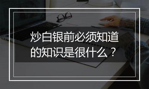 炒白银前必须知道的知识是很什么？