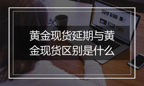 黄金现货延期与黄金现货区别是什么