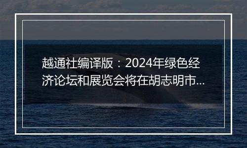 越通社编译版：2024年绿色经济论坛和展览会将在胡志明市举行